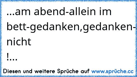 ...am abend-allein im bett-gedanken,gedanken-abdrehn-geht nicht !...