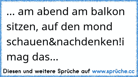 ... am abend am balkon sitzen, auf den mond schauen&nachdenken!i mag das...