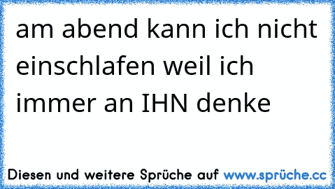 am abend kann ich nicht einschlafen weil ich immer an IHN denke