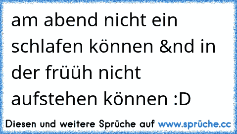 am abend nicht ein schlafen können &nd in der früüh nicht aufstehen können :D