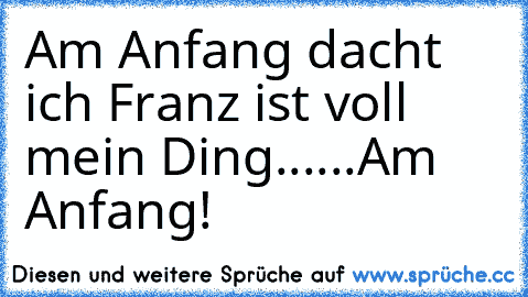 Am Anfang dacht ich Franz ist voll mein Ding......Am Anfang!