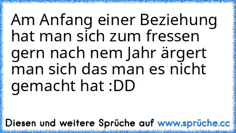 Am Anfang einer Beziehung hat man sich zum fressen gern nach nem Jahr ärgert man sich das man es nicht gemacht hat :DD