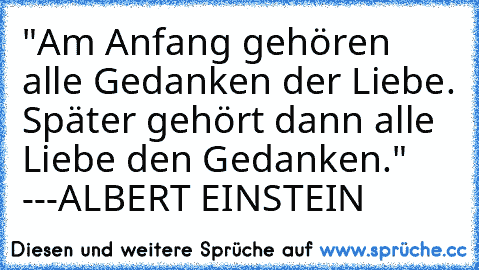 "Am Anfang gehören alle Gedanken der Liebe. Später gehört dann alle Liebe den Gedanken." ---ALBERT EINSTEIN