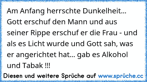 Am Anfang herrschte Dunkelheit... Gott erschuf den Mann und aus seiner Rippe erschuf er die Frau - und als es Licht wurde und Gott sah, was er angerichtet hat... gab es Alkohol und Tabak !!!