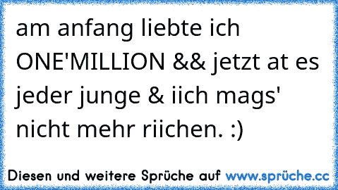 am anfang liebte ich ONE'MILLION && jetzt at es jeder junge & iich mags' nicht mehr riichen. :)