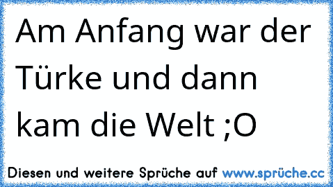 Am Anfang war der Türke 
und dann kam die Welt ;O