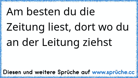 Am besten du die Zeitung liest, dort wo du an der Leitung ziehst