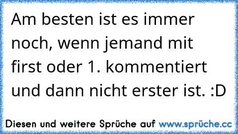 Am besten ist es immer noch, wenn jemand mit first oder 1. kommentiert und dann nicht erster ist. :D