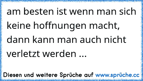 am besten ist wenn man sich keine hoffnungen macht, dann kann man auch nicht verletzt werden ...