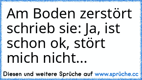 Am Boden zerstört schrieb sie: Ja, ist schon ok, stört mich nicht...