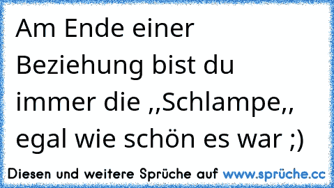 Am Ende einer Beziehung bist du immer die ,,Schlampe,, egal wie schön es war ;)