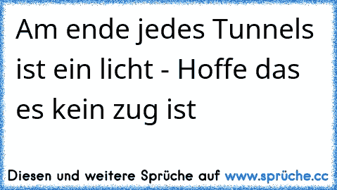 Am ende jedes Tunnels ist ein licht 
- Hoffe das es kein zug ist