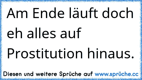 Am Ende läuft doch eh alles auf Prostitution hinaus.