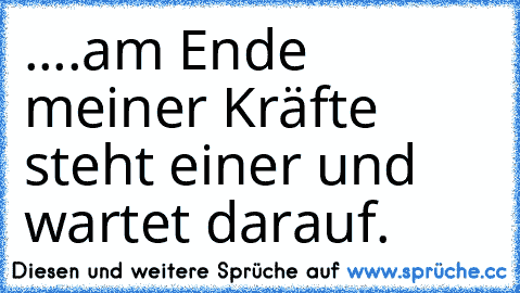 ....am Ende meiner Kräfte steht einer und wartet darauf.