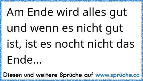 Am Ende wird alles gut und wenn es nicht gut ist, ist es nocht nicht das Ende...