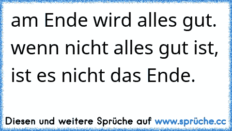 am Ende wird alles gut. wenn nicht alles gut ist, ist es nicht das Ende.