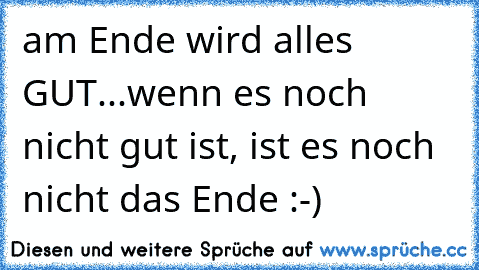 am Ende wird alles GUT...wenn es noch nicht gut ist, ist es noch nicht das Ende :-)