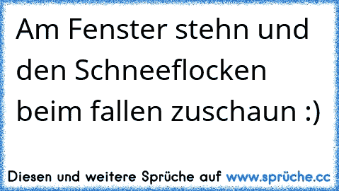 Am Fenster stehn und den Schneeflocken beim fallen zuschaun :)