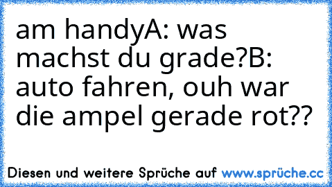 am handy
A: was machst du grade?
B: auto fahren, ouh war die ampel gerade rot??