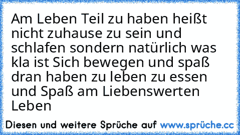 Am Leben Teil zu haben heißt nicht zuhause zu sein und schlafen sondern natürlich was kla ist Sich bewegen und spaß dran haben zu leben zu essen und Spaß am Liebenswerten Leben