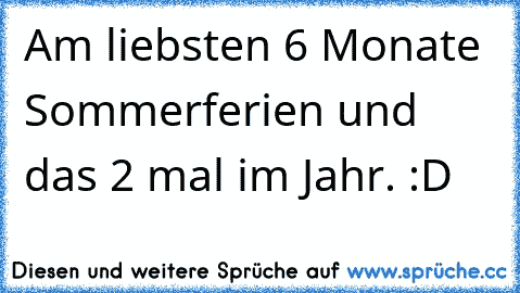 Am liebsten 6 Monate Sommerferien und das 2 mal im Jahr. :D