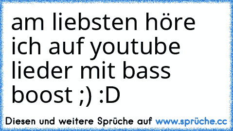 am liebsten höre ich auf youtube lieder mit bass boost ;) :D