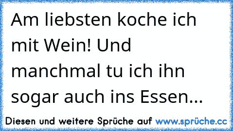 Am liebsten koche ich mit Wein! Und manchmal tu ich ihn sogar auch ins Essen...