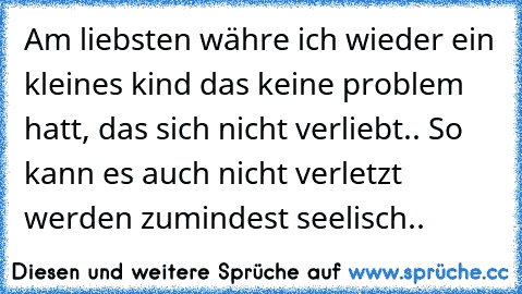 Am liebsten währe ich wieder ein kleines kind das keine problem hatt, das sich nicht verliebt.. So kann es auch nicht verletzt werden zumindest seelisch.. ♥