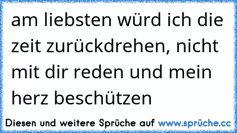 am liebsten würd ich die zeit zurückdrehen, nicht mit dir reden und mein herz beschützen