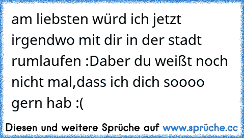 am liebsten würd ich jetzt irgendwo mit dir in der stadt rumlaufen :D
aber du weißt noch nicht mal,dass ich dich soooo gern hab :(
♥