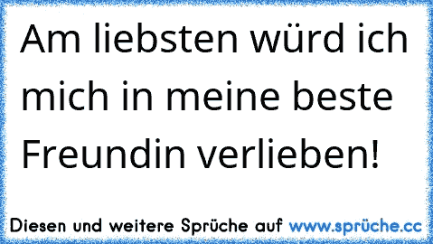 Am liebsten würd ich mich in meine beste Freundin verlieben! ♥