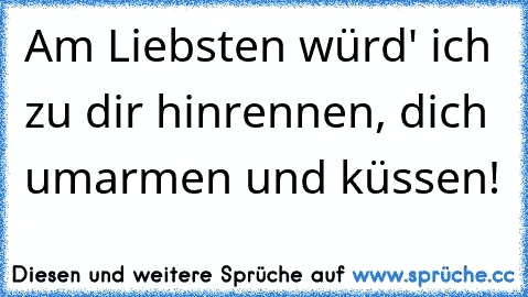 Am Liebsten würd' ich zu dir hinrennen, dich umarmen und küssen! ♥