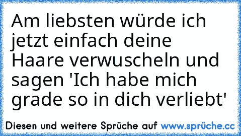 Am liebsten würde ich jetzt einfach deine Haare verwuscheln und sagen 'Ich habe mich grade so in dich verliebt' ♥♥♥