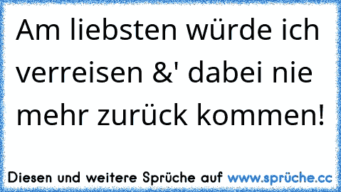 Am liebsten würde ich verreisen &' dabei nie mehr zurück kommen!