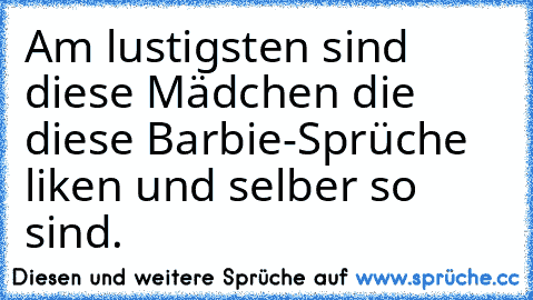 Am lustigsten sind diese Mädchen die diese Barbie-Sprüche liken und selber so sind.