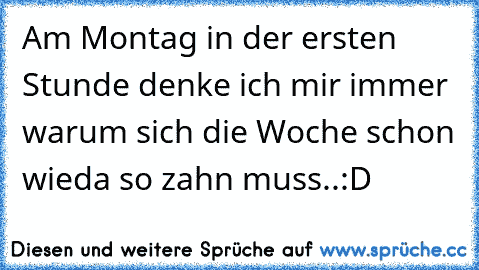 Am Montag in der ersten Stunde denke ich mir immer warum sich die Woche schon wieda so zahn muss..:D