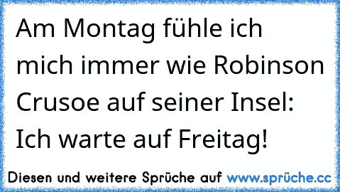 Am Montag fühle ich mich immer wie Robinson Crusoe auf seiner Insel: Ich warte auf Freitag!