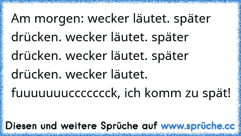 Am morgen: wecker läutet. später drücken. wecker läutet. später drücken. wecker läutet. später drücken. wecker läutet. fuuuuuuuccccccck, ich komm zu spät!