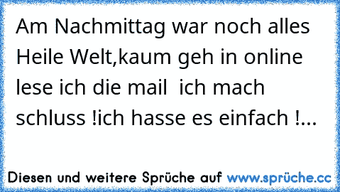 Am Nachmittag war noch alles Heile Welt,
kaum geh in online lese ich die mail  ich mach schluss !
ich hasse es einfach !...