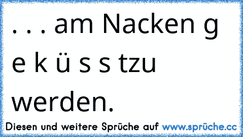 . . . am Nacken g e k ü s s t
zu werden. 