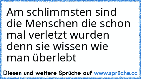 Am schlimmsten sind die Menschen die schon mal verletzt wurden denn sie wissen wie man überlebt 