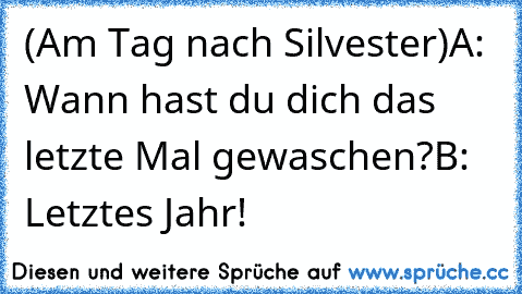 (Am Tag nach Silvester)
A: Wann hast du dich das letzte Mal gewaschen?
B: Letztes Jahr!