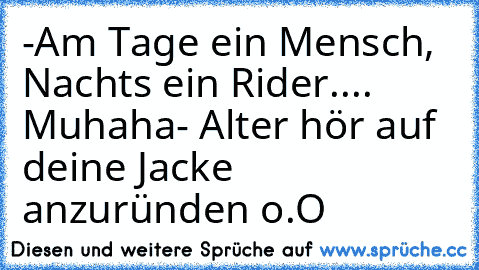 -Am Tage ein Mensch, Nachts ein Rider.... Muhaha
- Alter hör auf deine Jacke anzuründen o.O