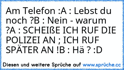 Am Telefon :
A : Lebst du noch ?
B : Nein - warum ?
A : SCHEIßE ICH RUF DIE POLIZEI AN ; ICH RUF SPÄTER AN !
B : Hä ? :D