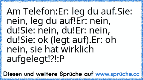 Am Telefon:
Er: leg du auf.
Sie: nein, leg du auf!
Er: nein, du!
Sie: nein, du!
Er: nein, du!
Sie: ok (legt auf).
Er: oh nein, sie hat wirklich aufgelegt!?!
:P