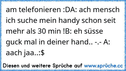 am telefonieren :D
A: ach mensch ich suche mein handy schon seit mehr als 30 min !
B: eh süsse guck mal in deiner hand.. -.- 
A: aach jaa..:$