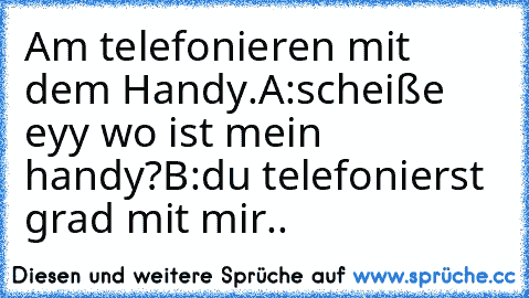 Am telefonieren mit dem Handy.
A:scheiße eyy wo ist mein handy?
B:du telefonierst grad mit mir..