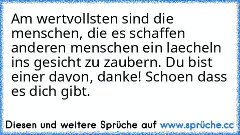 Am wertvollsten sind die menschen, die es schaffen anderen menschen ein laecheln ins gesicht zu zaubern. Du bist einer davon, danke! Schoen dass es dich gibt. ♥