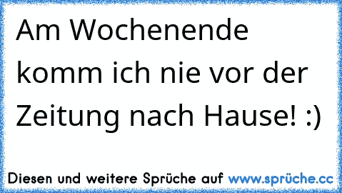 Am Wochenende komm ich nie vor der Zeitung nach Hause! :)