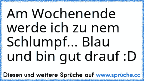 Am Wochenende werde ich zu nem Schlumpf... Blau und bin gut drauf :D